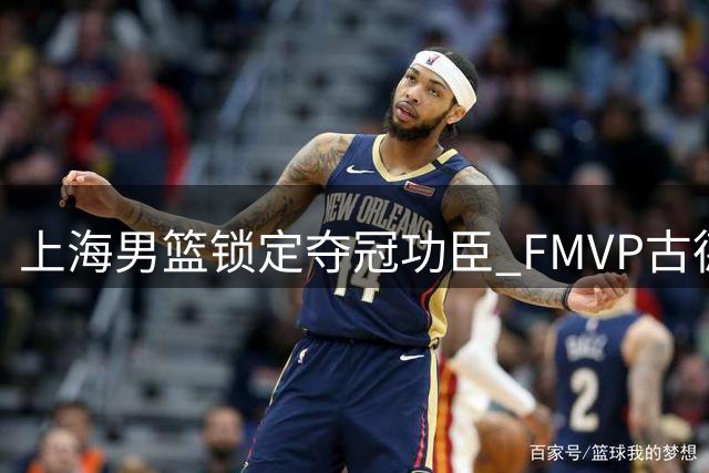 上海男篮锁定夺冠功臣 FMVP古德温续约留队